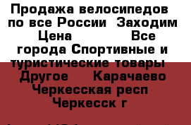 Продажа велосипедов, по все России. Заходим › Цена ­ 10 800 - Все города Спортивные и туристические товары » Другое   . Карачаево-Черкесская респ.,Черкесск г.